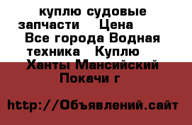 куплю судовые запчасти. › Цена ­ 13 - Все города Водная техника » Куплю   . Ханты-Мансийский,Покачи г.